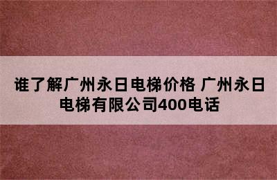 谁了解广州永日电梯价格 广州永日电梯有限公司400电话